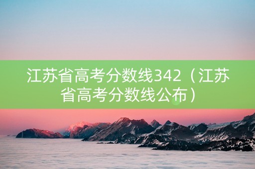 江苏省高考分数线342（江苏省高考分数线公布）