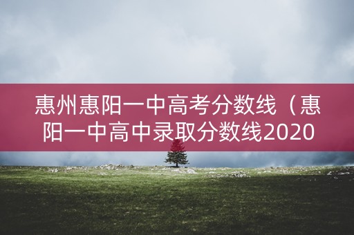惠州惠阳一中高考分数线（惠阳一中高中录取分数线2020）