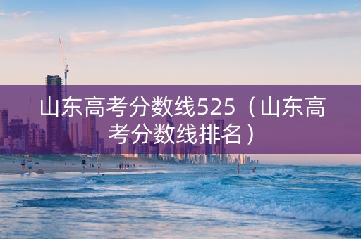 山东高考分数线525（山东高考分数线排名）