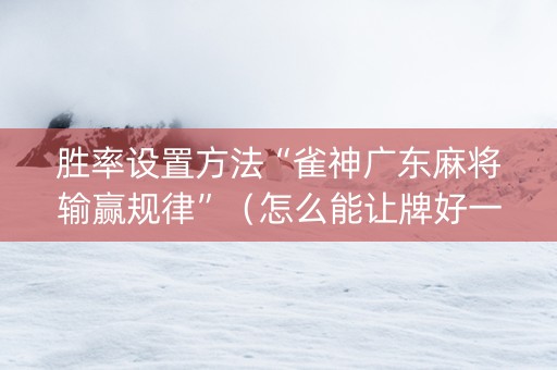 胜率设置方法“雀神广东麻将输赢规律”（怎么能让牌好一点)