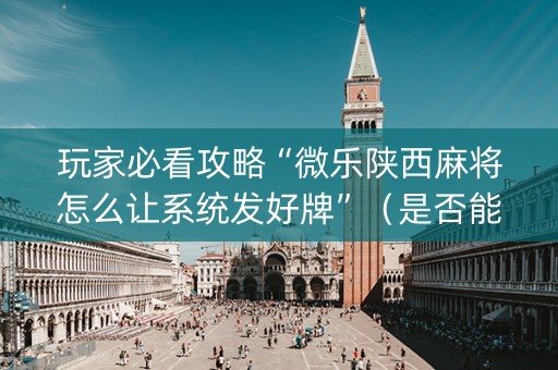 玩家必看攻略“微乐陕西麻将怎么让系统发好牌”（是否能开挂)
