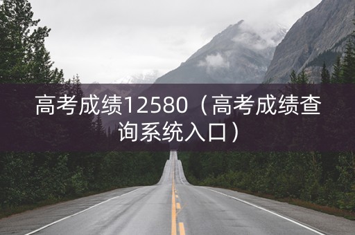 高考成绩12580（高考成绩查询系统入口）