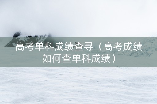 高考单科成绩查寻（高考成绩如何查单科成绩）