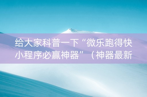 给大家科普一下“微乐跑得快小程序必赢神器”（神器最新免费)