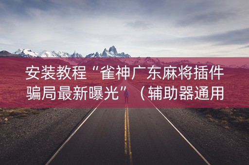安装教程“雀神广东麻将插件骗局最新曝光”（辅助器通用版)