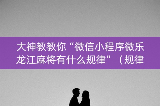 大神教教你“微信小程序微乐龙江麻将有什么规律”（规律确实有挂)