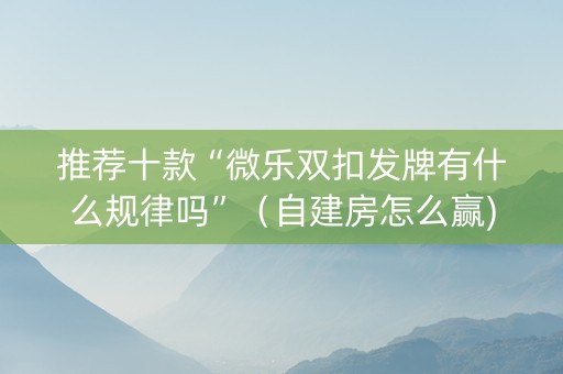 推荐十款“微乐双扣发牌有什么规律吗”（自建房怎么赢)