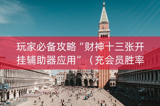 玩家必备攻略“财神十三张开挂辅助器应用”（充会员胜率高)