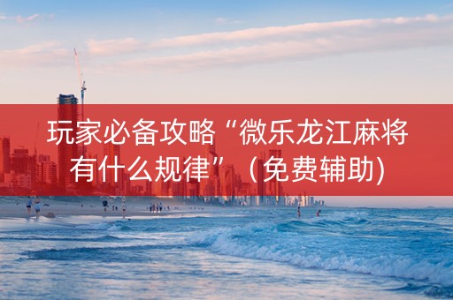 玩家必备攻略“微乐龙江麻将有什么规律”（免费辅助)