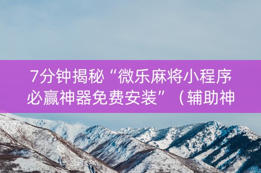 7分钟揭秘“微乐麻将小程序必赢神器免费安装”（辅助神器免费)