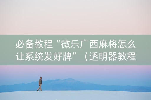 必备教程“微乐广西麻将怎么让系统发好牌”（透明器教程)