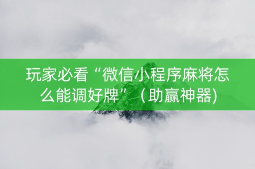 玩家必看“微信小程序麻将怎么能调好牌”（助赢神器)