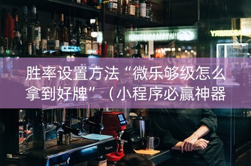 胜率设置方法“微乐够级怎么拿到好牌”（小程序必赢神器)