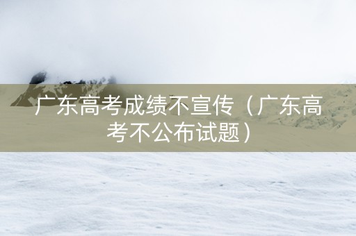 广东高考成绩不宣传（广东高考不公布试题）