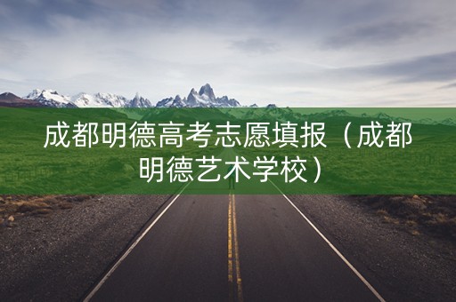 成都明德高考志愿填报（成都明德艺术学校）