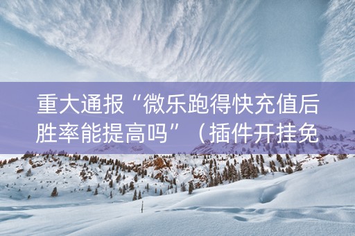 重大通报“微乐跑得快充值后胜率能提高吗”（插件开挂免费AI)