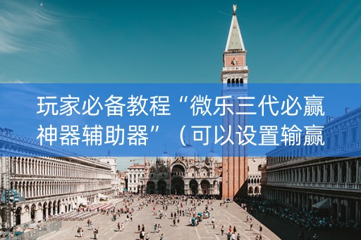 玩家必备教程“微乐三代必赢神器辅助器”（可以设置输赢吗)