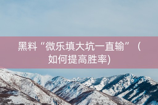 黑料“微乐填大坑一直输”（如何提高胜率)