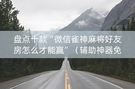 盘点十款“微信雀神麻将好友房怎么才能赢”（辅助神器免费)
