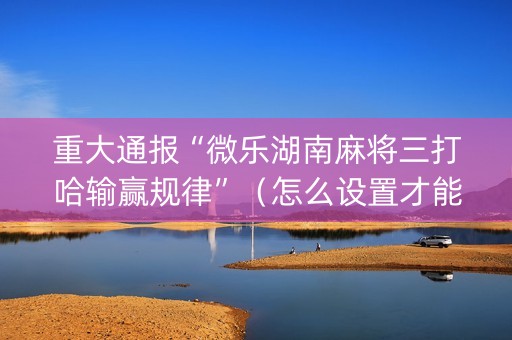 重大通报“微乐湖南麻将三打哈输赢规律”（怎么设置才能赢)