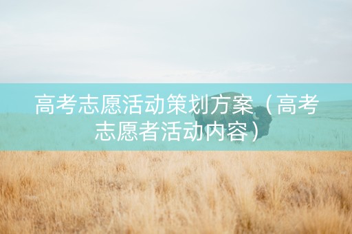 高考志愿活动策划方案（高考志愿者活动内容）
