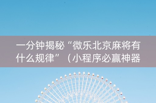 一分钟揭秘“微乐北京麻将有什么规律”（小程序必赢神器)