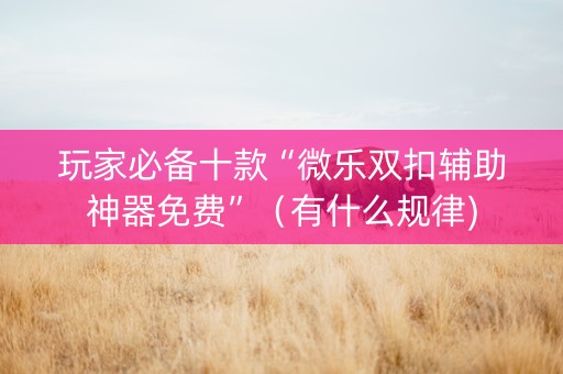 玩家必备十款“微乐双扣辅助神器免费”（有什么规律)
