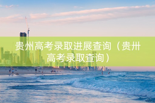 贵州高考录取进展查询（贵卅高考录取查询）