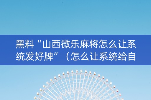 黑料“山西微乐麻将怎么让系统发好牌”（怎么让系统给自己好牌)