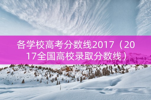 各学校高考分数线2017（2017全国高校录取分数线）