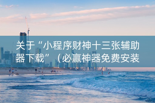 关于“小程序财神十三张辅助器下载”（必赢神器免费安装)