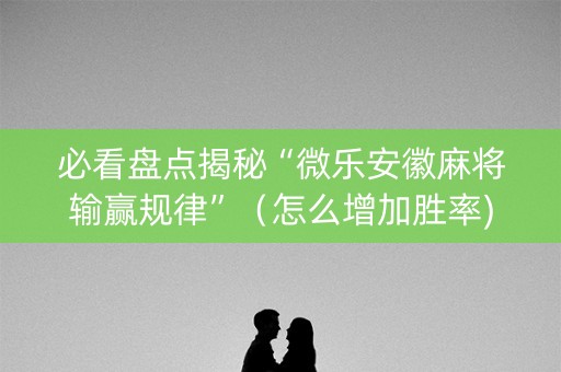 必看盘点揭秘“微乐安徽麻将输赢规律”（怎么增加胜率)