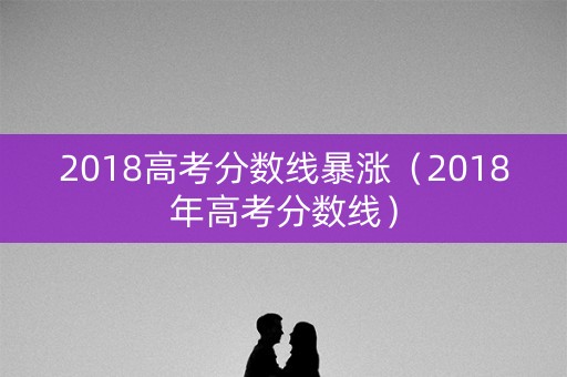 2018高考分数线暴涨（2018年高考分数线）