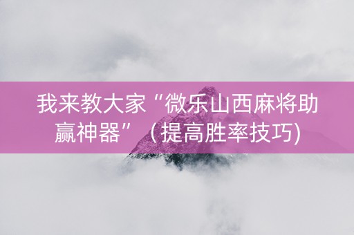 我来教大家“微乐山西麻将助赢神器”（提高胜率技巧)