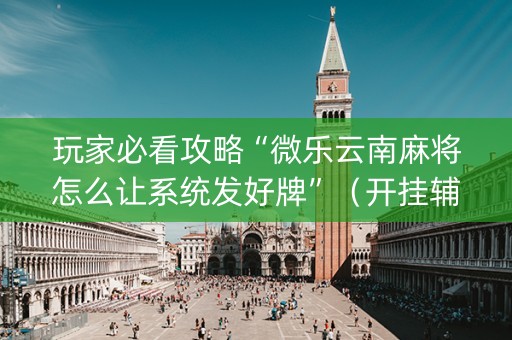 玩家必看攻略“微乐云南麻将怎么让系统发好牌”（开挂辅助器脚本)