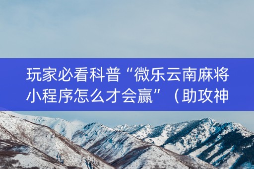 玩家必看科普“微乐云南麻将小程序怎么才会赢”（助攻神器)