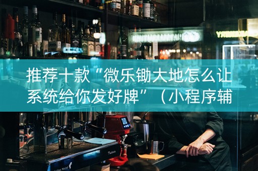 推荐十款“微乐锄大地怎么让系统给你发好牌”（小程序辅助软件)