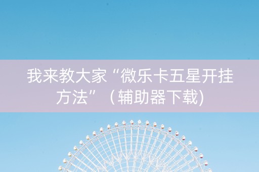 我来教大家“微乐卡五星开挂方法”（辅助器下载)