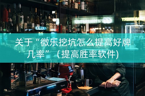 关于“微乐挖坑怎么提高好牌几率”（提高胜率软件)