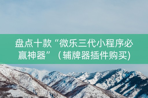 盘点十款“微乐三代小程序必赢神器”（辅牌器插件购买)