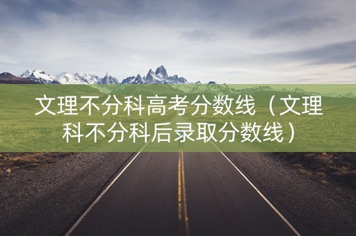 文理不分科高考分数线（文理科不分科后录取分数线）