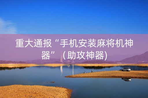 重大通报“手机安装麻将机神器”（助攻神器)
