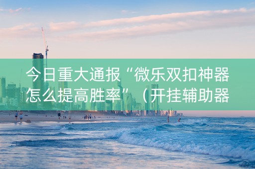 今日重大通报“微乐双扣神器怎么提高胜率”（开挂辅助器插件)