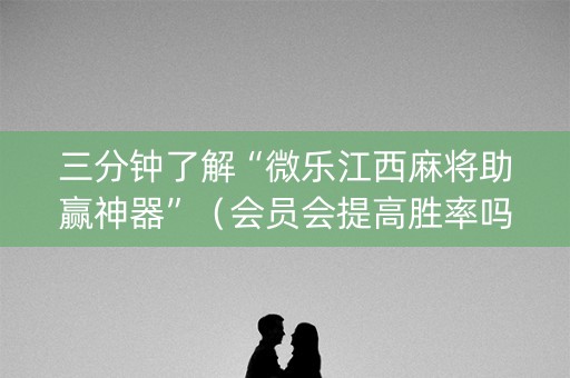三分钟了解“微乐江西麻将助赢神器”（会员会提高胜率吗)