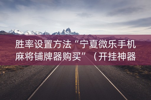 胜率设置方法“宁夏微乐手机麻将铺牌器购买”（开挂神器下载)