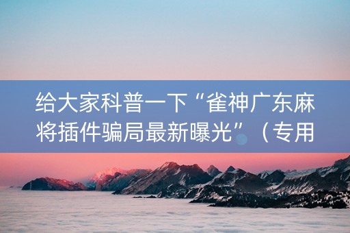 给大家科普一下“雀神广东麻将插件骗局最新曝光”（专用神器下载)
