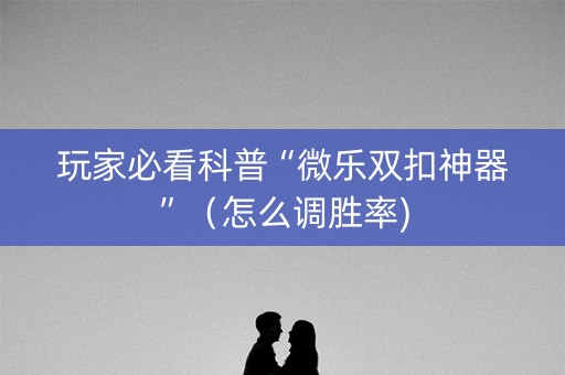 玩家必看科普“微乐双扣神器”（怎么调胜率)