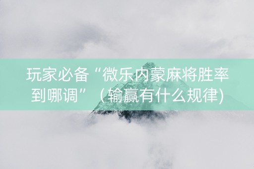 玩家必备“微乐内蒙麻将胜率到哪调”（输赢有什么规律)