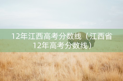 12年江西高考分数线（江西省12年高考分数线）