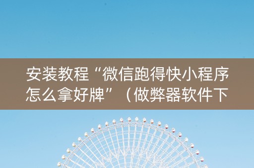 安装教程“微信跑得快小程序怎么拿好牌”（做弊器软件下载)